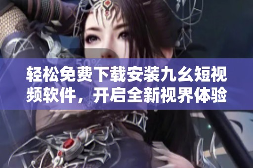 轻松免费下载安装九幺短视频软件，开启全新视界体验
