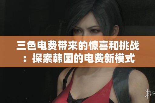 三色电费带来的惊喜和挑战：探索韩国的电费新模式