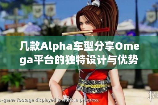 几款Alpha车型分享Omega平台的独特设计与优势分析