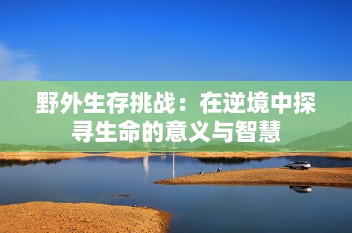 野外生存挑战：在逆境中探寻生命的意义与智慧