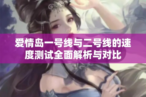 爱情岛一号线与二号线的速度测试全面解析与对比