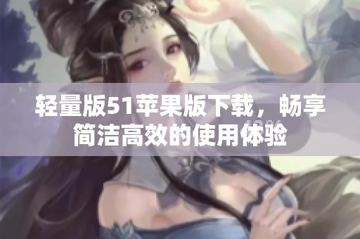 轻量版51苹果版下载，畅享简洁高效的使用体验