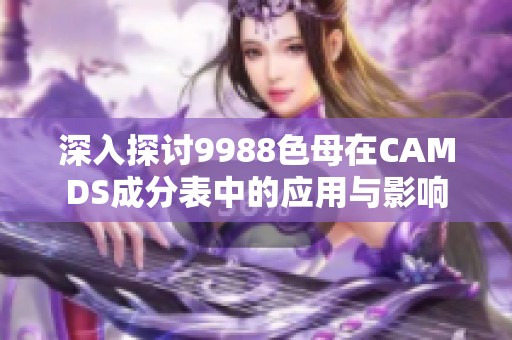深入探讨9988色母在CAMDS成分表中的应用与影响
