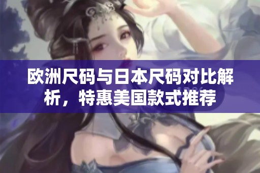 欧洲尺码与日本尺码对比解析，特惠美国款式推荐