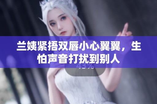 兰姨紧捂双唇小心翼翼，生怕声音打扰到别人