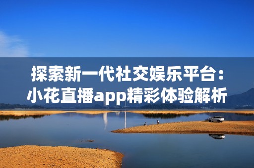 探索新一代社交娱乐平台：小花直播app精彩体验解析