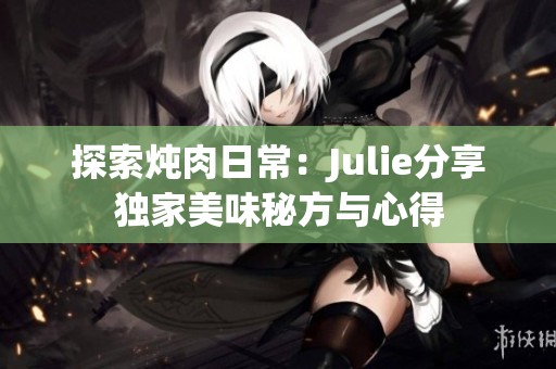 探索炖肉日常：Julie分享独家美味秘方与心得