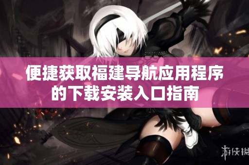 便捷获取福建导航应用程序的下载安装入口指南