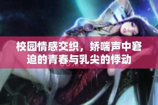 校园情感交织，娇喘声中窘迫的青春与乳尖的悸动