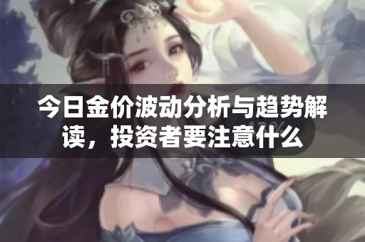 今日金价波动分析与趋势解读，投资者要注意什么