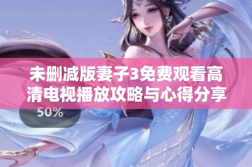 未删减版妻子3免费观看高清电视播放攻略与心得分享