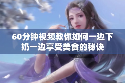 60分钟视频教你如何一边下奶一边享受美食的秘诀