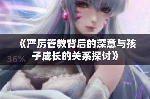 《严厉管教背后的深意与孩子成长的关系探讨》