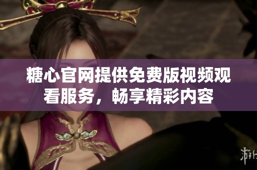 糖心官网提供免费版视频观看服务，畅享精彩内容