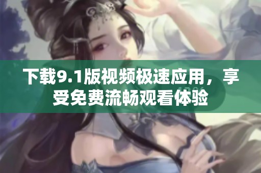 下载9.1版视频极速应用，享受免费流畅观看体验