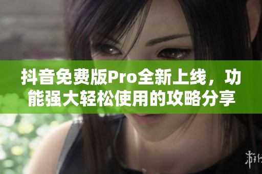 抖音免费版Pro全新上线，功能强大轻松使用的攻略分享