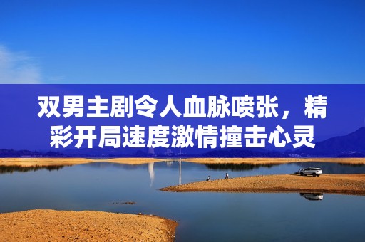 双男主剧令人血脉喷张，精彩开局速度激情撞击心灵