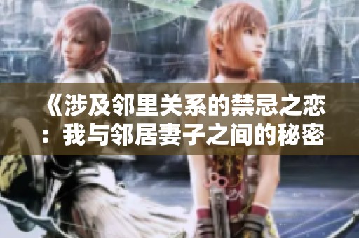 《涉及邻里关系的禁忌之恋：我与邻居妻子之间的秘密》