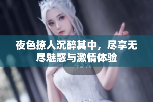 夜色撩人沉醉其中，尽享无尽魅惑与激情体验