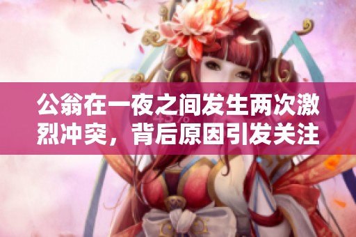 公翁在一夜之间发生两次激烈冲突，背后原因引发关注