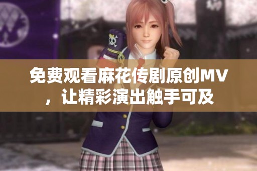 免费观看麻花传剧原创MV，让精彩演出触手可及