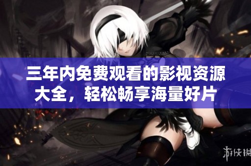三年内免费观看的影视资源大全，轻松畅享海量好片