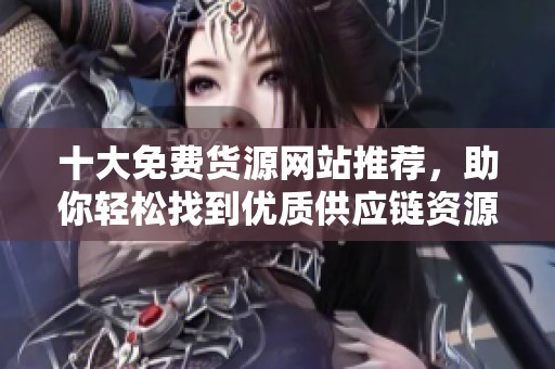 十大免费货源网站推荐，助你轻松找到优质供应链资源