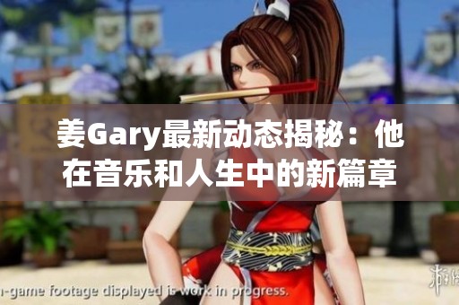 姜Gary最新动态揭秘：他在音乐和人生中的新篇章