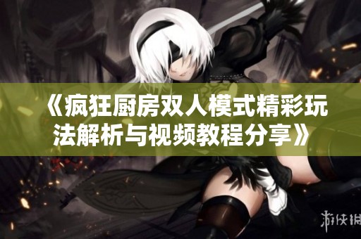 《疯狂厨房双人模式精彩玩法解析与视频教程分享》
