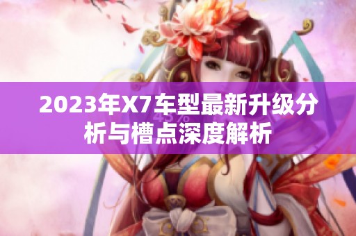 2023年X7车型最新升级分析与槽点深度解析