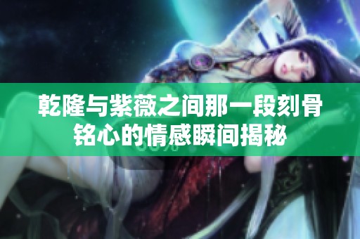 乾隆与紫薇之间那一段刻骨铭心的情感瞬间揭秘
