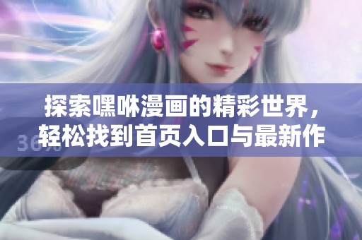 探索嘿咻漫画的精彩世界，轻松找到首页入口与最新作品！