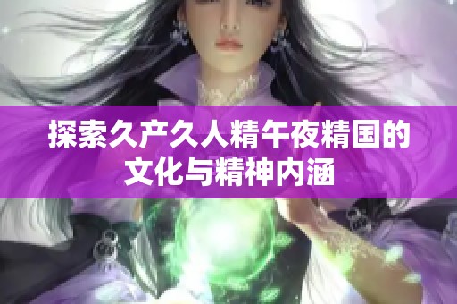 探索久产久人精午夜精国的文化与精神内涵