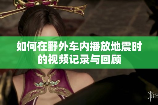如何在野外车内播放地震时的视频记录与回顾