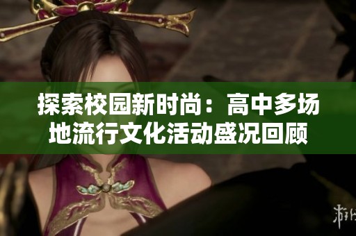 探索校园新时尚：高中多场地流行文化活动盛况回顾