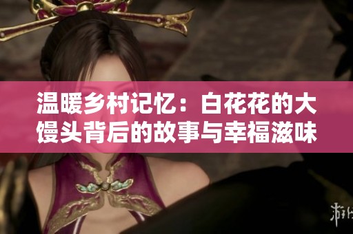 温暖乡村记忆：白花花的大馒头背后的故事与幸福滋味