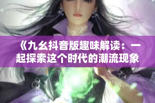 《九幺抖音版趣味解读：一起探索这个时代的潮流现象》
