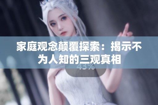 家庭观念颠覆探索：揭示不为人知的三观真相