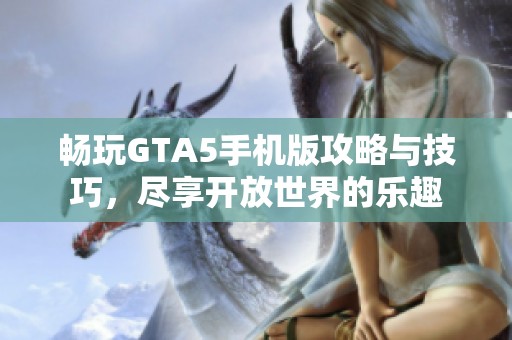 畅玩GTA5手机版攻略与技巧，尽享开放世界的乐趣