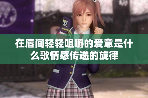 在唇间轻轻咀嚼的爱意是什么歌情感传递的旋律