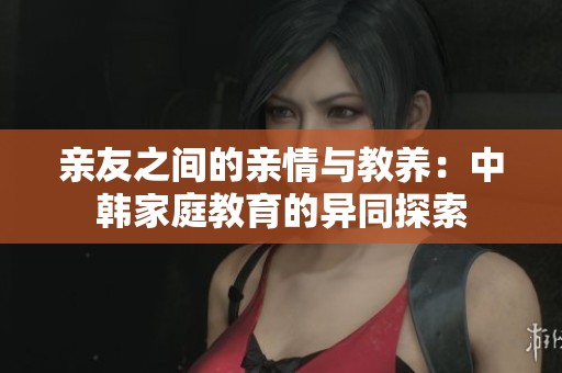 亲友之间的亲情与教养：中韩家庭教育的异同探索