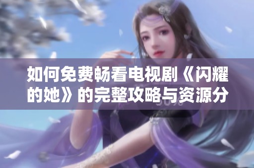 如何免费畅看电视剧《闪耀的她》的完整攻略与资源分享