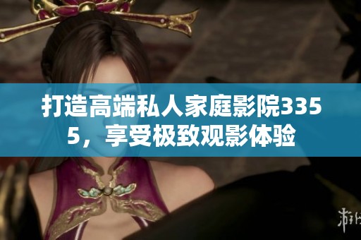 打造高端私人家庭影院3355，享受极致观影体验