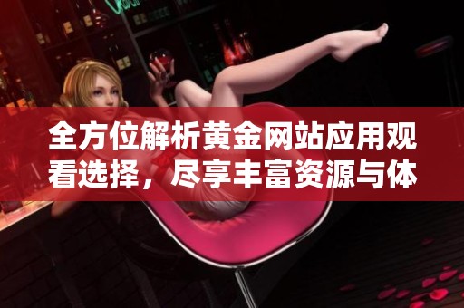 全方位解析黄金网站应用观看选择，尽享丰富资源与体验