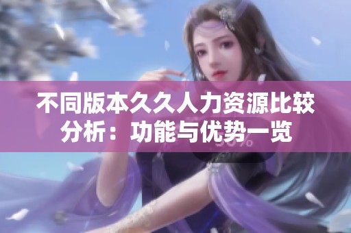 不同版本久久人力资源比较分析：功能与优势一览