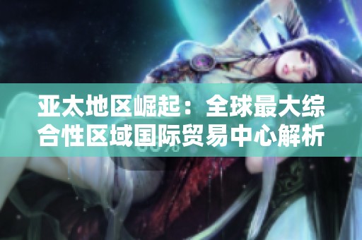 亚太地区崛起：全球最大综合性区域国际贸易中心解析