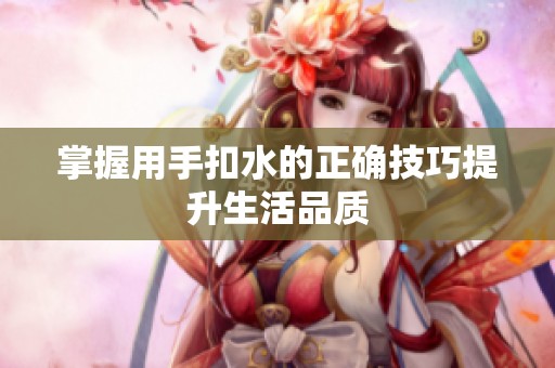 掌握用手扣水的正确技巧提升生活品质
