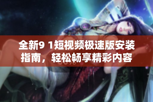 全新9 1短视频极速版安装指南，轻松畅享精彩内容