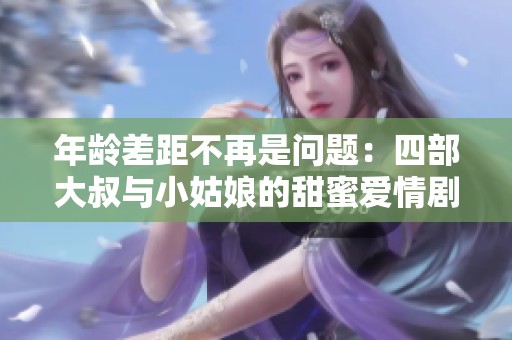 年龄差距不再是问题：四部大叔与小姑娘的甜蜜爱情剧推荐