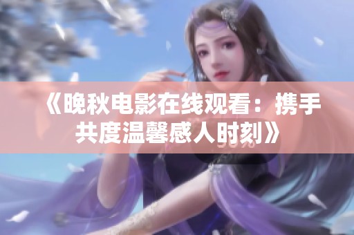 《晚秋电影在线观看：携手共度温馨感人时刻》